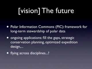 [vision] The future

• Polar Information Commons (PIC): framework for
  long-term stewardship of polar data
• ongoing applications: ﬁll the gaps, strategic
  conservation planning, optimized expedition
  design,...
• ﬂying across disciplines...?
 