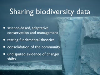 Sharing biodiversity data
• science-based, adaptative
  conservation and management
• testing fundamental theories
• consolidation of the community
• undisputed evidence of change/
  shifts
 