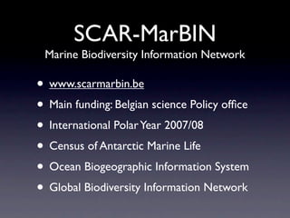 SCAR-MarBIN
 Marine Biodiversity Information Network

• www.scarmarbin.be
• Main funding: Belgian science Policy ofﬁce
• International Polar Year 2007/08
• Census of Antarctic Marine Life
• Ocean Biogeographic Information System
• Global Biodiversity Information Network
 