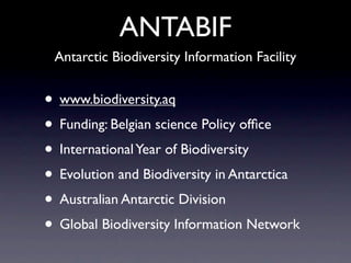 ANTABIF
 Antarctic Biodiversity Information Facility


• www.biodiversity.aq
• Funding: Belgian science Policy ofﬁce
• International Year of Biodiversity
• Evolution and Biodiversity in Antarctica
• Australian Antarctic Division
• Global Biodiversity Information Network
 