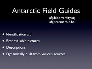 Antarctic Field Guides
                             afg.biodiversity.aq
                             afg.scarmarbin.be


• Identiﬁcation aid
• Best available pictures
• Descriptions
• Dynamically built from various sources
 