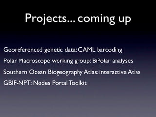 Projects... coming up

Georeferenced genetic data: CAML barcoding
Polar Macroscope working group: BiPolar analyses
Southern Ocean Biogeography Atlas: interactive Atlas
GBIF-NPT: Nodes Portal Toolkit
 