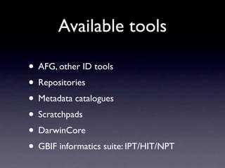 Available tools

• AFG, other ID tools
• Repositories
• Metadata catalogues
• Scratchpads
• DarwinCore
• GBIF informatics suite: IPT/HIT/NPT
 