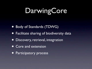 DarwingCore

• Body of Standards (TDWG)
• Facilitate sharing of biodiversity data
• Discovery, retrieval, integration
• Core and extension
• Participatory process
 