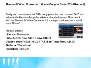 Daniusoft Video Converter Ultimate Coupon Code (28% Discount)



Easily and quickly remove DRM copy protection and convert DVD and
video/audio files to all popular video and audio formats. Now buy it
with the Daniusoft Video Converter Ultimate promotion code you will
save 28% off.

Product Details
License: Shareware
Price: $59.95 Now: $43.16 Save $16.79
Coupon code: VOGS-X5LQ-TTXS (End Time: May.31,2012)
Platform: Windows All
Publisher: Daniusoft
 