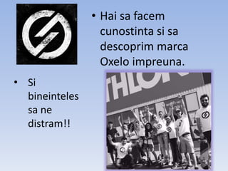 • Hai sa facem
cunostinta si sa
descoprim marca
Oxelo impreuna.
• Si
bineinteles
sa ne
distram!!
 