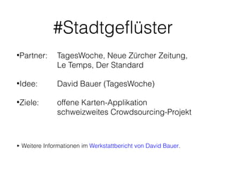 #Stadtgeflüster
•Partner:

TagesWoche, Neue Zürcher Zeitung,
Le Temps, Der Standard

•Idee:

David Bauer (TagesWoche)

•Ziele:

offene Karten-Applikation
schweizweites Crowdsourcing-Projekt

▶︎ Weitere Informationen im Werkstattbericht von David Bauer.

 