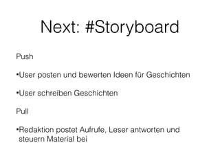 Next: #Storyboard
Push
•User

posten und bewerten Ideen für Geschichten

•User

schreiben Geschichten

Pull
•Redaktion

postet Aufrufe, Leser antworten und
steuern Material bei

 