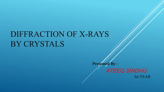 DIFFRACTION OF X-RAYS
BY CRYSTALS
Presented By:-
ATEEQ SINDHU
Ist YEAR
 
