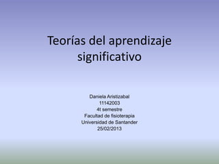 Teorías del aprendizaje
      significativo

         Daniela Aristizabal
              11142003
             4t semestre
       Facultad de fisioterapia
      Universidad de Santander
             25/02/2013
 