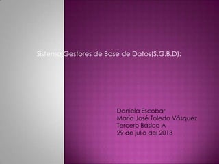Sistema Gestores de Base de Datos(S.G.B.D):
Daniela Escobar
María José Toledo Vásquez
Tercero Básico A
29 de julio del 2013
 