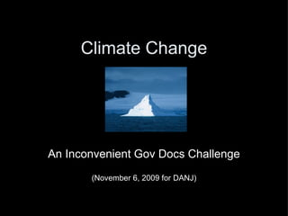 Climate Change     An Inconvenient Gov Docs Challenge (November 6, 2009 for DANJ) 