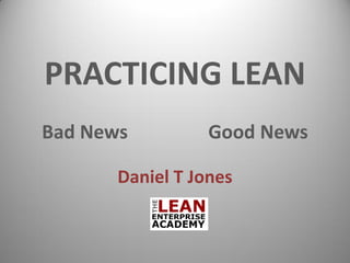 PRACTICING LEAN
Bad News Good News
Daniel T Jones
 