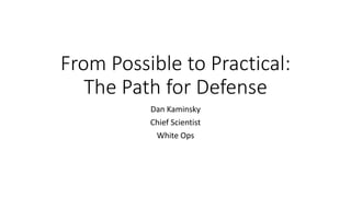 From Possible to Practical:
The Path for Defense
Dan Kaminsky
Chief Scientist
White Ops
 