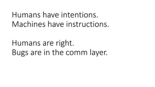 Humans have intentions.
Machines have instructions.
Humans are right.
Bugs are in the comm layer.
 