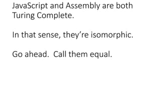 JavaScript and Assembly are both
Turing Complete.
In that sense, they’re isomorphic.
Go ahead. Call them equal.
 