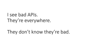 I see bad APIs.
They’re everywhere.
They don’t know they’re bad.
 