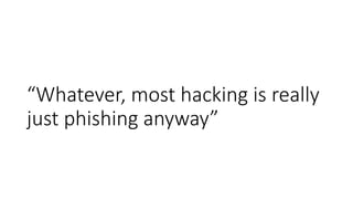 “Whatever, most hacking is really
just phishing anyway”
 