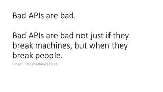 Bad APIs are bad.
Bad APIs are bad not just if they
break machines, but when they
break people.
I mean, the machine’s next.
 
