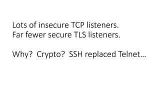 Lots of insecure TCP listeners.
Far fewer secure TLS listeners.
Why? Crypto? SSH replaced Telnet…
 