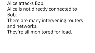 Alice attacks Bob.
Alice is not directly connected to
Bob.
There are many intervening routers
and networks.
They’re all mo...