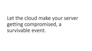 Let the cloud make your server
getting compromised, a
survivable event.
 