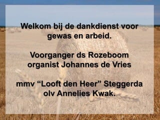 Welkom bij de dankdienst voor
gewas en arbeid.
Voorganger ds Rozeboom
organist Johannes de Vries
mmv “Looft den Heer” Steggerda
olv Annelies Kwak.
 