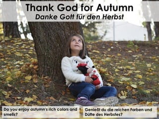 Do you enjoy autumn's rich colors and
smells?
Thank God for Autumn
Danke Gott für den Herbst
Genießt du die reichen Farben und
Düfte des Herbstes?
 