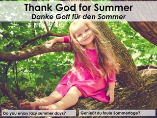 Do you enjoy lazy summer days?
Thank God for Summer
Danke Gott für den Sommer
Genießt du faule Sommertage?
 