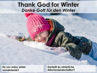 Do you enjoy winter
wonderlands?
Thank God for Winter
Danke Gott für den Winter
Genießt du winterliche
Märchenlandschaften?
 