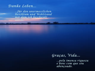 Danke Leben… … für den unermesslichen Reichtum und Wohlstand mit dem ich beschenkt werde. Graças, Vida... … pela imensa riqueza e bens com que sou abençoado. 