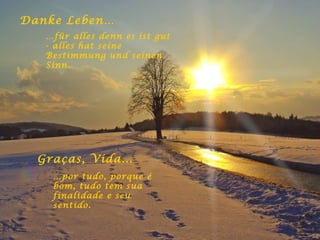 Danke Leben… … für alles denn es ist gut - alles hat seine Bestimmung und seinen Sinn. Graças, Vida... … por tudo, porque é bom, tudo tem sua finalidade e seu sentido. 