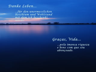 Danke Leben… … für den unermesslichen Reichtum und Wohlstand mit dem ich beschenkt werde. Graças, Vida... … pela imensa riqueza e bens com que sou abençoado. 