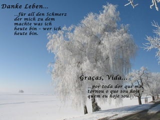 Danke Leben… … für all den Schmerz der mich zu dem machte was ich  heute bin – wer ich heute bin. Graças, Vida... … por toda dor que me tornou o que sou hoje – quem eu hoje sou. 