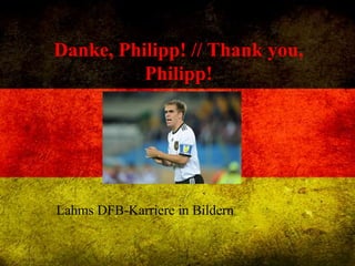 Danke, Philipp! // Thank you,
Philipp!
Lahms DFB-Karriere in Bildern
 