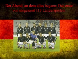 Der Abend, an dem alles begann: Das erste
von insgesamt 113 Länderspielen.
 