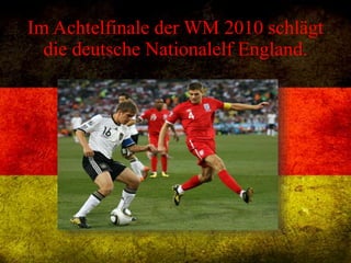Im Achtelfinale der WM 2010 schlägt
die deutsche Nationalelf England.
 