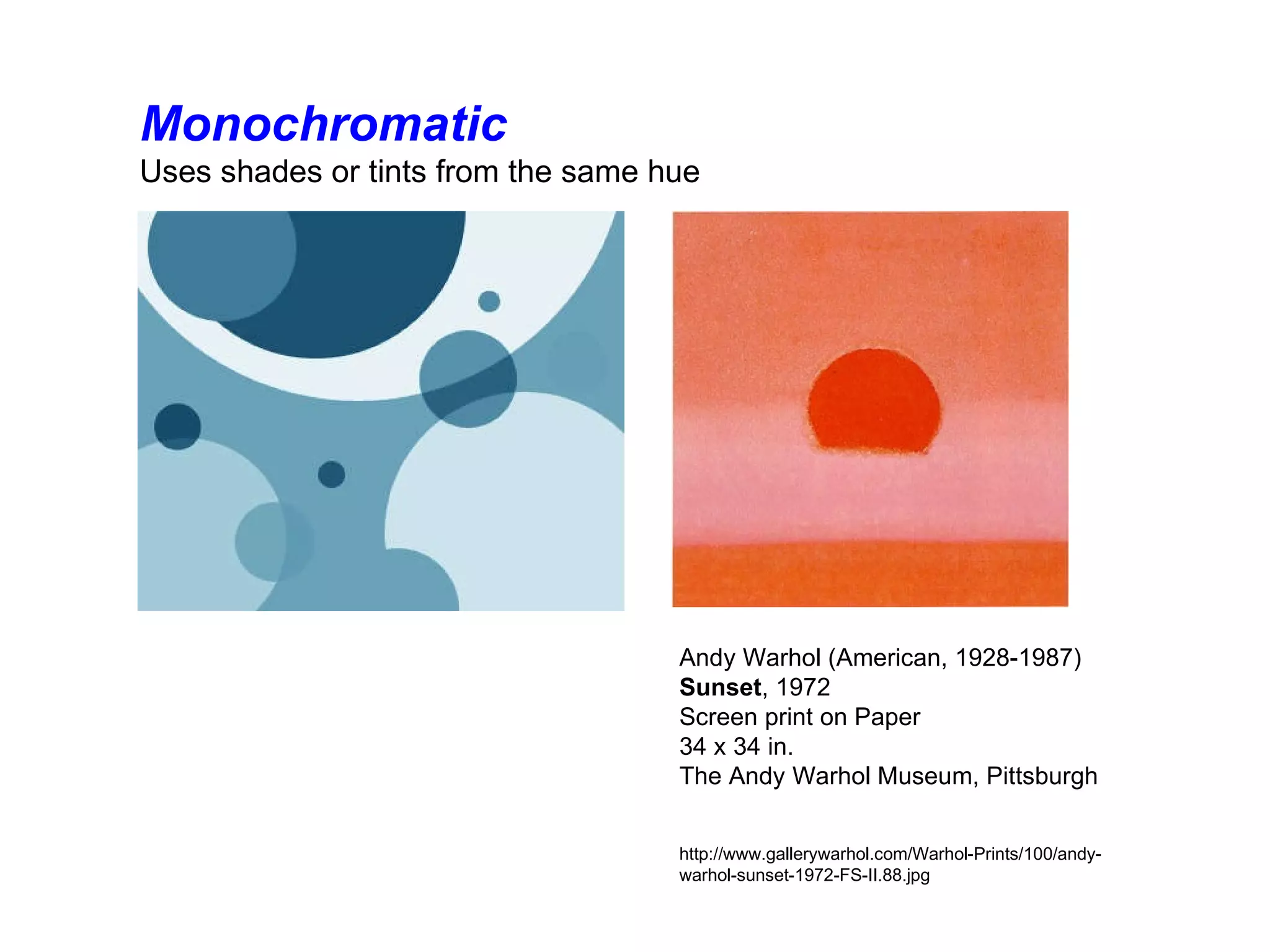 Monochromatic Uses shades or tints from the same hue          Andy Warhol (American, 1928-1987)  Sunset , 1972  Screen print on Paper 34 x 34 in. The Andy Warhol Museum, Pittsburgh http://www.gallerywarhol.com/Warhol-Prints/100/andy-warhol-sunset-1972-FS-II.88.jpg 
