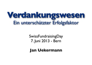 Verdankungswesen
Ein unterschätzter Erfolgsfaktor
SwissFundraisingDay
7. Juni 2013 - Bern
Jan Uekermann
 