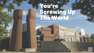 Profound Opposite Truths in Architecture
You’re
Screwing Up
The World
“
“
 