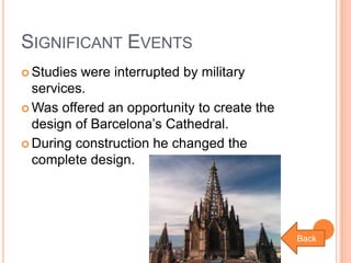SIGNIFICANT EVENTS
 Studies

were interrupted by military
services.
 Was offered an opportunity to create the
design of Barcelona’s Cathedral.
 During construction he changed the
complete design.

Back

 