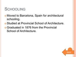 SCHOOLING
 Moved

to Barcelona, Spain for architectural
schooling.
 Studied at Provincial School of Architecture.
 Graduated in 1876 from the Provincial
School of Architecture.

Back

 