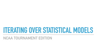 ITERATING OVER STATISTICAL MODELS
NCAA TOURNAMENT EDITION
 