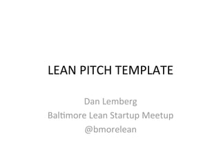 LEAN PITCH TEMPLATE 

       Dan Lemberg 
Bal6more Lean Startup Meetup 
        @bmorelean 
 