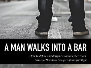 How to deﬁne and design customer experiences.
Dan Levy / More Space For Light / @morespace4light
A MAN WALKS INTO A BAR
 