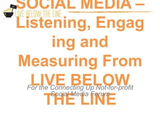 SOCIAL MEDIA –
Listening, Engag
         ing and
Measuring From
  LIVE BELOW
 For the Connecting Up Not-for-profit
         Social Media Forum
       THE LINE
 