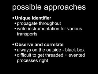 possible approaches
• Unique identifier
 • propagate throughout
 • write instrumentation for various
  transports

• Obser...