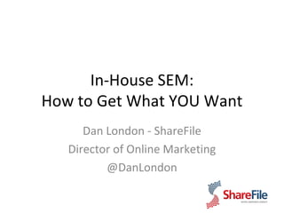 In-House SEM: How to Get What YOU Want Dan London - ShareFile Director of Online Marketing @DanLondon 