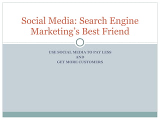 USE SOCIAL MEDIA TO PAY LESS AND GET MORE CUSTOMERS Social Media: Search Engine Marketing’s Best Friend 