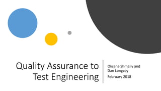 Quality Assurance to
Test Engineering
Oksana Shmaliy and
Dan Longcoy
February 2018
 